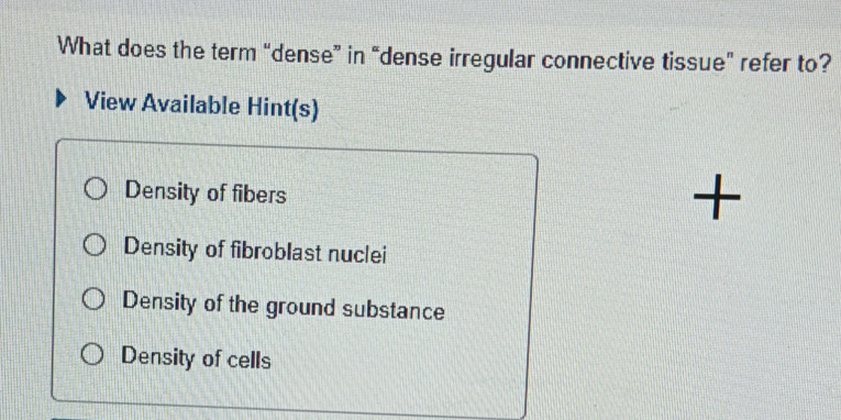 What does the term “dense” in “dense irregular connective tissue” refer to?
View Available Hint(s)
Density of fibers
+
Density of fibroblast nuclei
Density of the ground substance
Density of cells