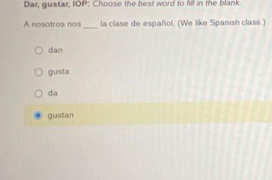 Dar, gustar, IOP: Choose the best word to fill in the blank.
A nosotros nos _la clase de español. (We like Spanish class.)
dan
gusta
da
gustan