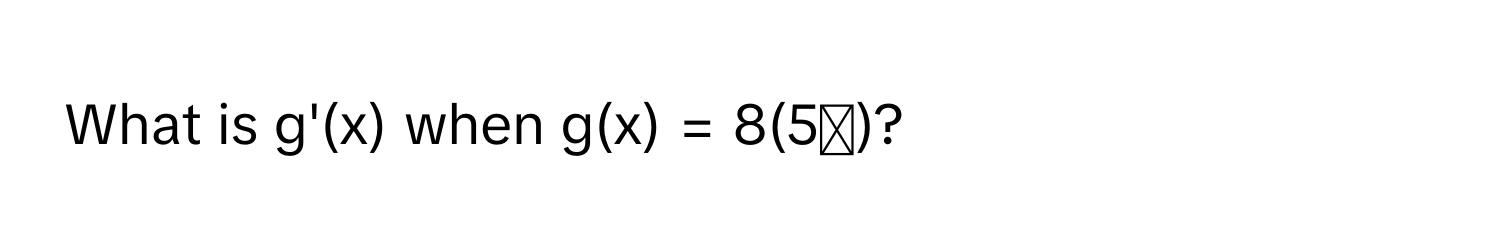 What is g'(x) when g(x) = 8(5ˣ)?