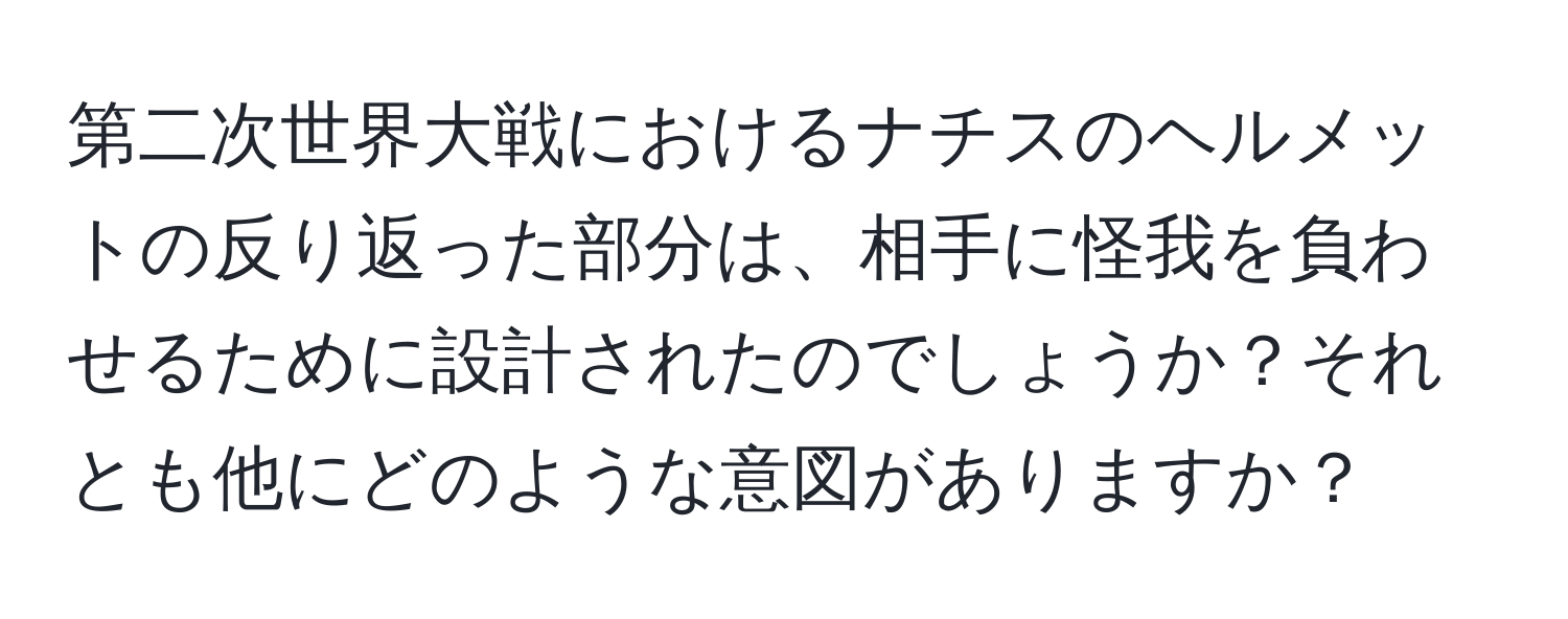 第二次世界大戦におけるナチスのヘルメットの反り返った部分は、相手に怪我を負わせるために設計されたのでしょうか？それとも他にどのような意図がありますか？