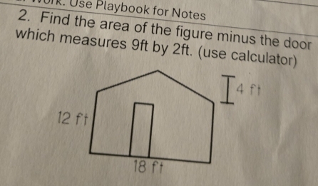 Use Playbook for Notes 
2. Find the area of the figure minus the door 
which measures 9ft by 2ft. (use calculator)