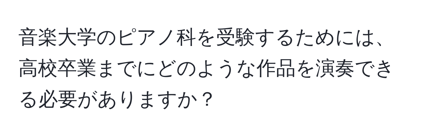 音楽大学のピアノ科を受験するためには、高校卒業までにどのような作品を演奏できる必要がありますか？