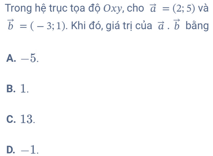 Trong hệ trục tọa độ Oxy, cho vector a=(2;5) và
vector b=(-3;1). Khi đó, giá trị của vector a.vector b bằng
A. -5.
B. 1.
C. 13.
D. -1.