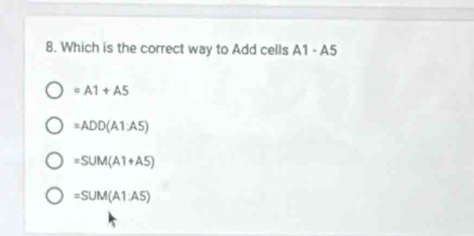 Which is the correct way to Add cells A1· A5
=A1+A5
=ADD(A1:A5)
=SUM(A1+A5)
=SUM(A1:A5)