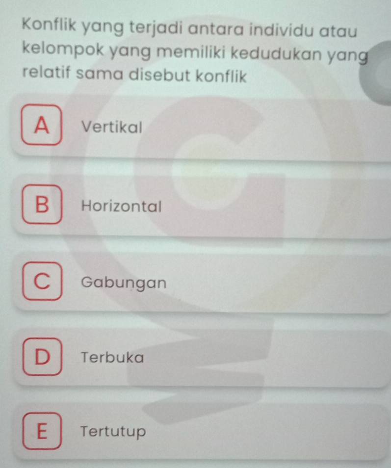 Konflik yang terjadi antara individu atau
kelompok yang memiliki kedudukan yang
relatif sama disebut konflik
A Vertikal
B Horizontal
C Gabungan
DTerbuka
E Tertutup