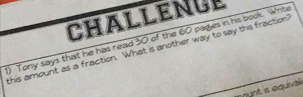 CHALLENUE 
) Tony says that he has read 30 of the 60 pages in his book. White 
this amount as a fraction. What is another way to say this fraction? 
munt is equival