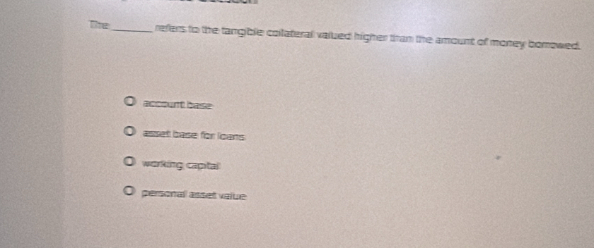 The_ refers to the tangible collateral valued higher tran the amount of money borowed.
account base
asset base for loans
working capital
personall asset value