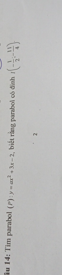 âu 14: Tìm parabol (P):y=ax^2+3x-2 , biết rằng parabol có đỉnh I(- 1/2 ;- 11/4 ). 
2