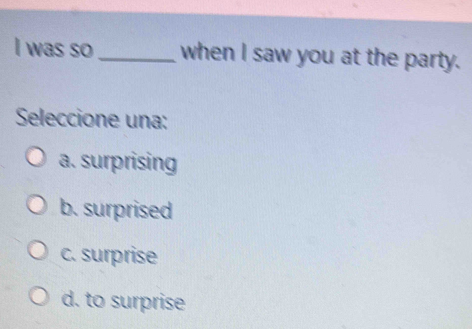 was so_ when I saw you at the party.
Seleccione una:
a. surprising
b. surprised
c. surprise
d. to surprise