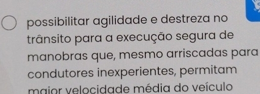 is 
possibilitar agilidade e destreza no 
trânsito para a execução segura de 
manobras que, mesmo arriscadas para 
condutores inexperientes, permitam 
maior velocidade média do veículo