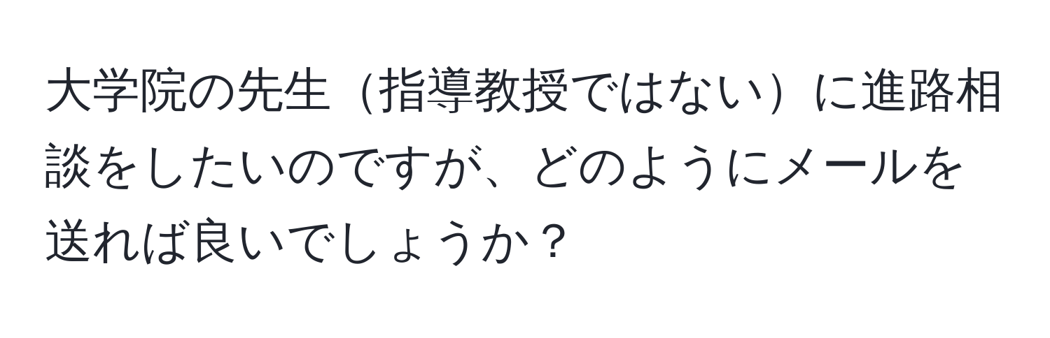 大学院の先生指導教授ではないに進路相談をしたいのですが、どのようにメールを送れば良いでしょうか？