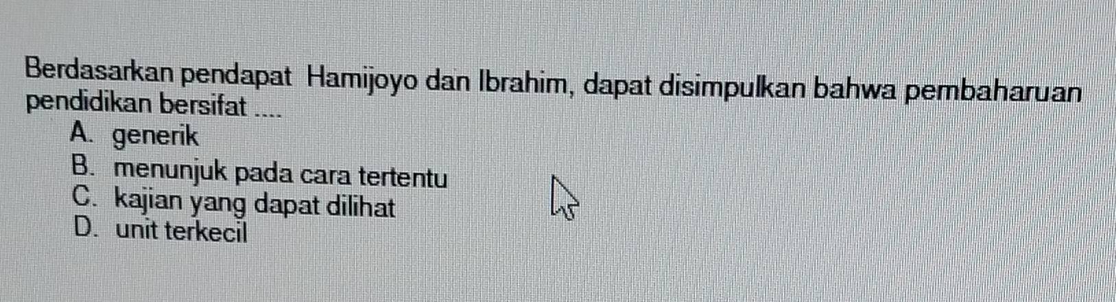 Berdasarkan pendapat Hamijoyo dan Ibrahim, dapat disimpulkan bahwa pembaharuan
pendidikan bersifat ....
A. generik
B. menunjuk pada cara tertentu
C. kajian yang dapat dilihat
D. unit terkecil