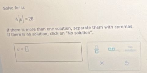 Solve for u.
4|u|=28
If there is more than one solution, separate them with commas. 
If there is no solution, click on "No solution".
u=□
 □ /□   □ □ beginarrayr 180 +1000 hline endarray
×