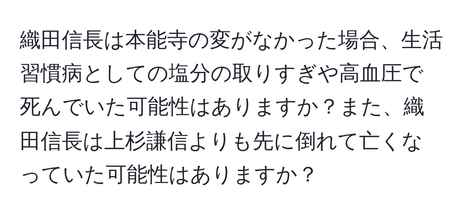 織田信長は本能寺の変がなかった場合、生活習慣病としての塩分の取りすぎや高血圧で死んでいた可能性はありますか？また、織田信長は上杉謙信よりも先に倒れて亡くなっていた可能性はありますか？