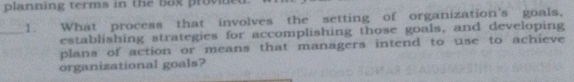 planning terms in the box provited 
_1. What process that involves the setting of organization's goals, 
establishing strategies for accomplishing those goals, and developing 
plans of action or means that managers intend to use to achieve 
organizational goals?