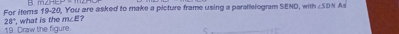 m∠ HEP=m∠ HO
For items 19-20, You are asked to make a picture frame using a parallelogram SEND, with ∠ SDN As
28° , what is the m∠ E ? 
19. Draw the figure.