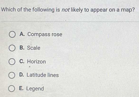 Which of the following is not likely to appear on a map?
A. Compass rose
B. Scale
C. Horizon
D. Latitude lines
E. Legend