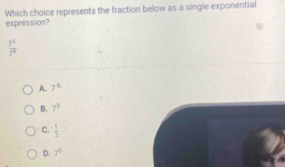 Which choice represents the fraction below as a single exponential
expression?
 7^3/7^0 
A. 7^(-6)