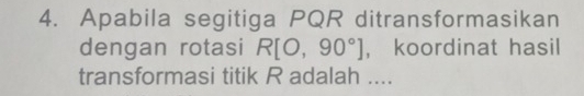 Apabila segitiga PQR ditransformasikan 
dengan rotasi R[O,90°] ， koordinat hasil 
transformasi titik R adalah ....