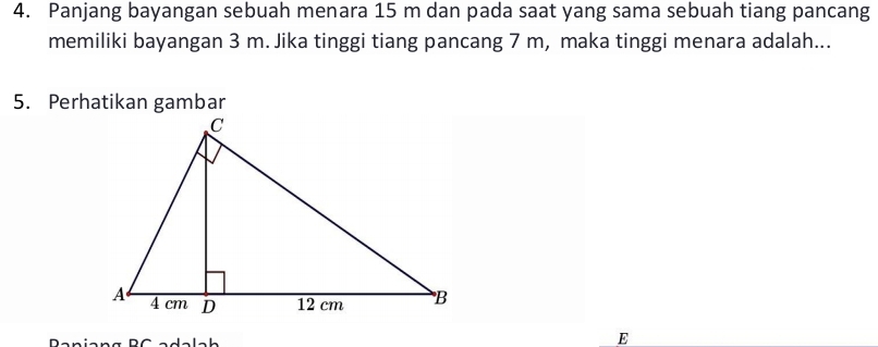 Panjang bayangan sebuah menara 15 m dan pada saat yang sama sebuah tiang pancang 
memiliki bayangan 3 m. Jika tinggi tiang pancang 7 m, maka tinggi menara adalah...
E