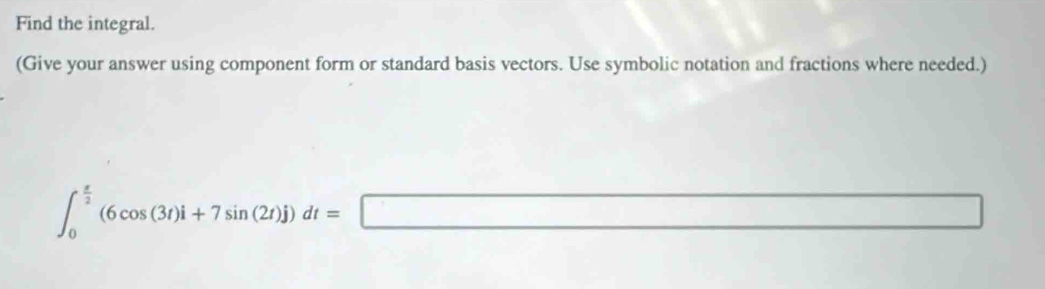 Find the integral. 
(Give your answer using component form or standard basis vectors. Use symbolic notation and fractions where needed.)
∈t _0^((frac x)2)(6cos (3t)i+7sin (2t)j)dt=□