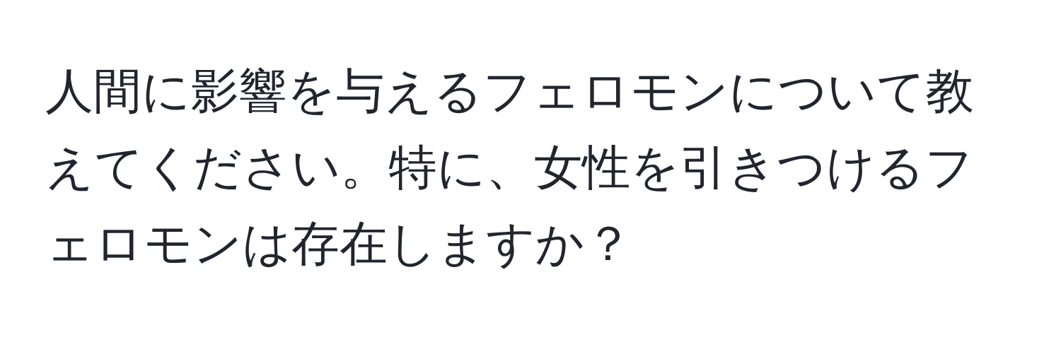 人間に影響を与えるフェロモンについて教えてください。特に、女性を引きつけるフェロモンは存在しますか？