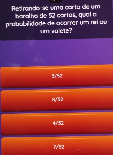 Retirando-se uma carta de um
baralho de 52 cartas, qual a
probabilidade de ocorrer um rei ou
um valete?
3/52
8/52
4/52
7/52