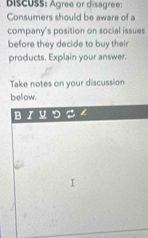 DiscUSS: Agree or disagree: 
Consumers should be aware of a 
company's position on social issues 
before they decide to buy their 
products. Explain your answer. 
Take notes on your discussion 
below.