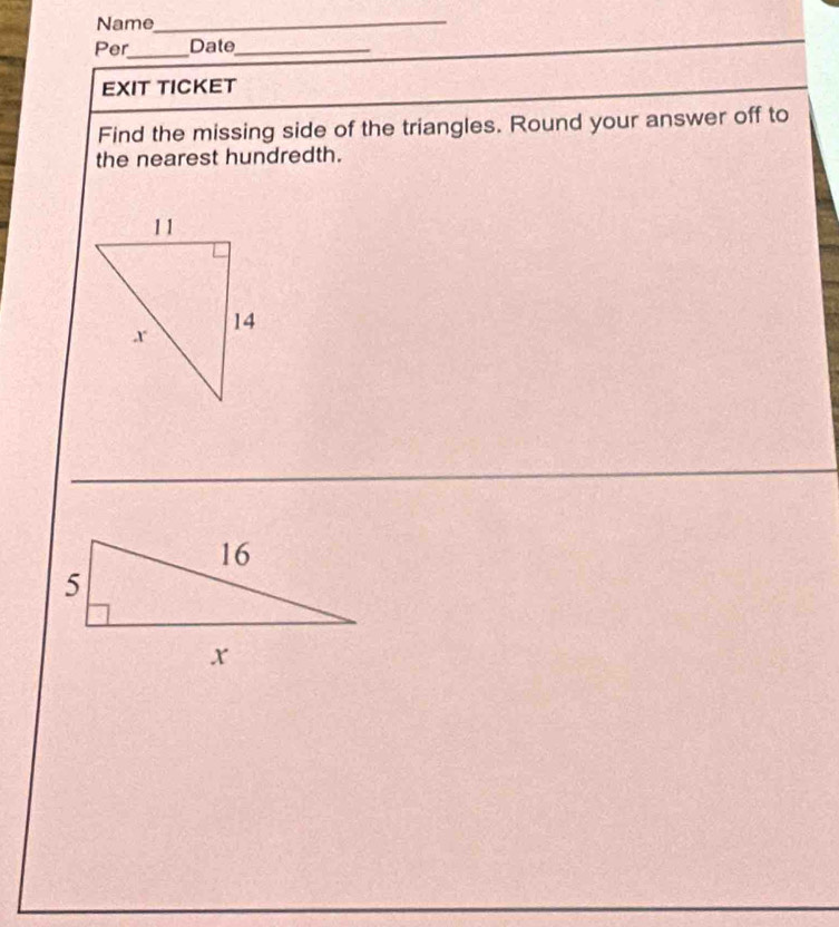 Name_ 
Per_ Date_ 
EXIT TICKET 
Find the missing side of the triangles. Round your answer off to 
the nearest hundredth.