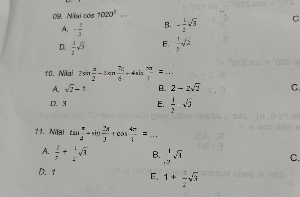 Nilai cos 1020^0...
A. - 1/2 
B. - 1/2 sqrt(3)
C
E.
D.  1/2 sqrt(3)  1/2 sqrt(2)
10. Nilai 2sin  π /2 -2sin  7π /6 +4sin  5π /4 =...
A. sqrt(2)-1 B. 2-2sqrt(2) C.
D. 3 E.  1/2 -sqrt(3)
11. Nilai tan  π /4 +sin  2π /3 +cos  4π /3 =...
A.  1/2 + 1/2 sqrt(3)
B.  1/2 sqrt(3)
C.
D. 1
E. 1+ 1/2 sqrt(3)