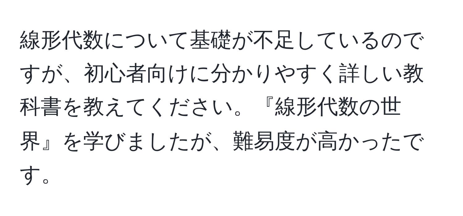 線形代数について基礎が不足しているのですが、初心者向けに分かりやすく詳しい教科書を教えてください。『線形代数の世界』を学びましたが、難易度が高かったです。