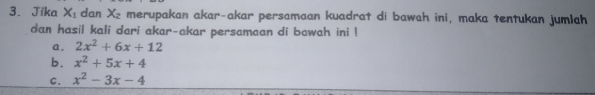 Jika X_1 dan X_2 merupakan akar-akar persamaan kuadrat di bawah ini, maka tentukan jumlah
dan hasil kali dari akar-akar persamaan di bawah ini !
a. 2x^2+6x+12
b. x^2+5x+4
C. x^2-3x-4