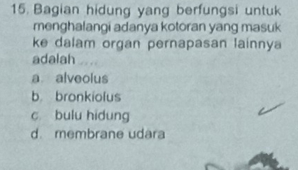 Bagian hidung yang berfungsi untuk
menghalangi adanya kotoran yang masuk
ke dalam organ pernapasan lainnya
adalah
a alveolus
b bronkiolus
c bulu hidung
d. membrane udara