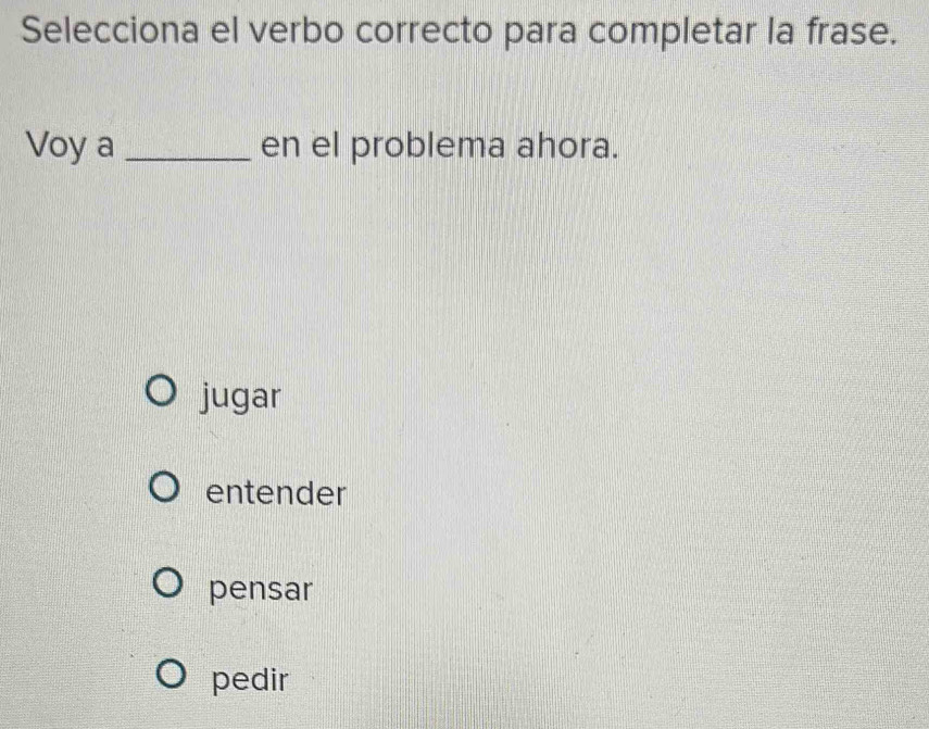 Selecciona el verbo correcto para completar la frase.
Voy a _en el problema ahora.
jugar
entender
pensar
pedir