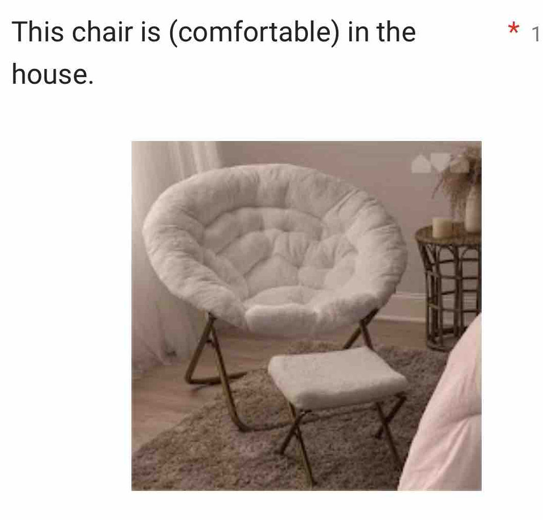 This chair is (comfortable) in the 1 
* 
house.