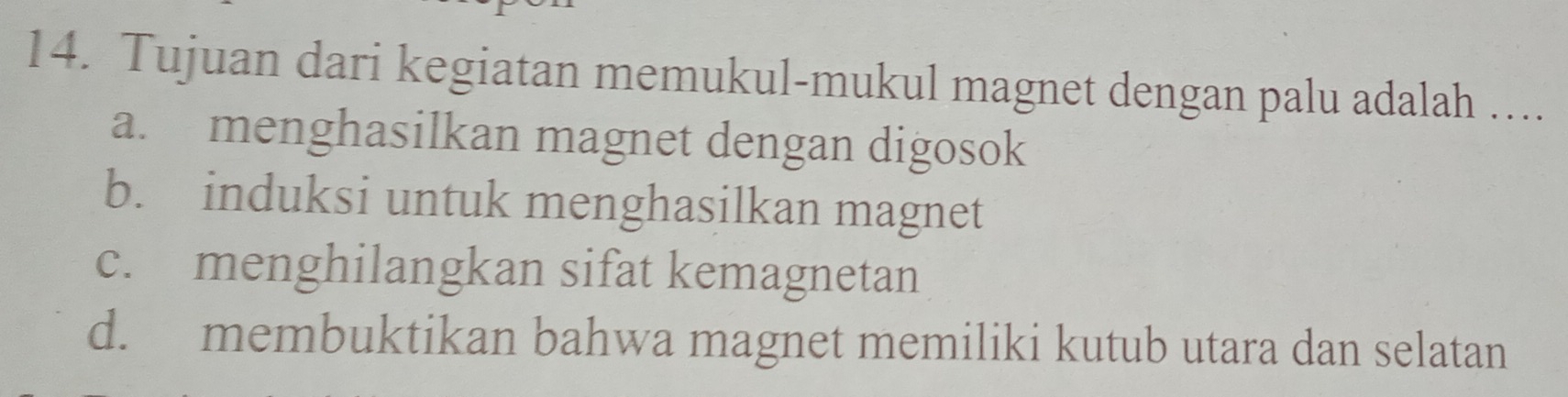 Tujuan dari kegiatan memukul-mukul magnet dengan palu adalah …
a. menghasilkan magnet dengan digosok
b. induksi untuk menghasilkan magnet
c. menghilangkan sifat kemagnetan
d. membuktikan bahwa magnet memiliki kutub utara dan selatan