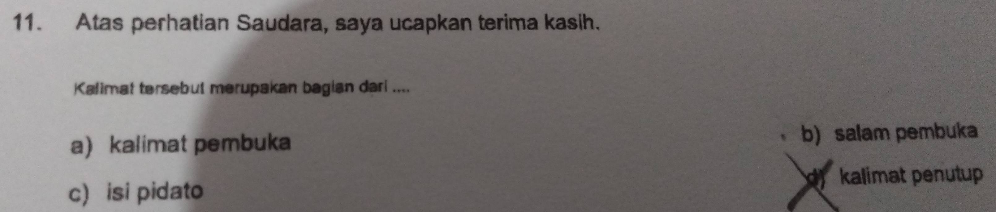 Atas perhatian Saudara, saya ucapkan terima kasih.
Kalimat tersebut merupakan bagian dari ....
a) kalimat pembuka b) salam pembuka
kalimat penutup
c) isi pidato