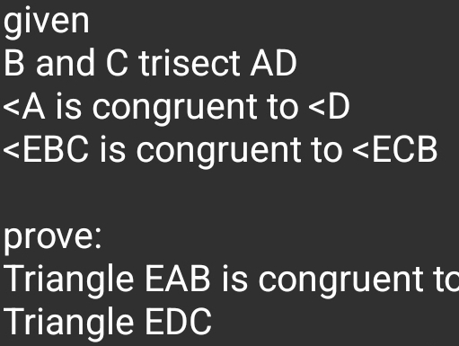 given
B and C trisect AD
∠ A is congruent to ∠ D
+ EBC is congruent to ∠ ECB
prove: 
Triangle EAB is congruent to 
Triangle EDC