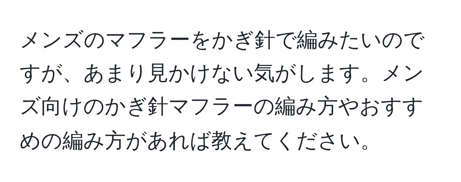 メンズのマフラーをかぎ針で編みたいのですが、あまり見かけない気がします。メンズ向けのかぎ針マフラーの編み方やおすすめの編み方があれば教えてください。