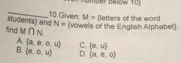 lumber Below 10
_
10.Given: M= letters of the word
students and N= vowels of the English Alphabet,
find M∩ N.
A.  a,e,o,u C.  e,u
B.  e,o,u D.  a,e,o