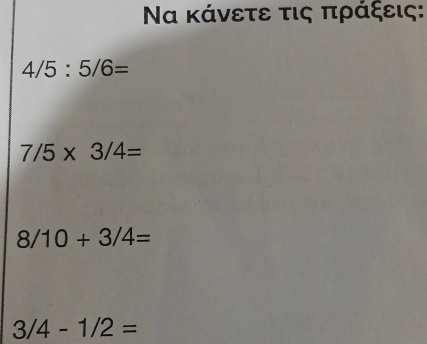 Να κάνετε τις πράξεις:
4/5:5/6=
7/5* 3/4=
8/10+3/4=
3/4-1/2=