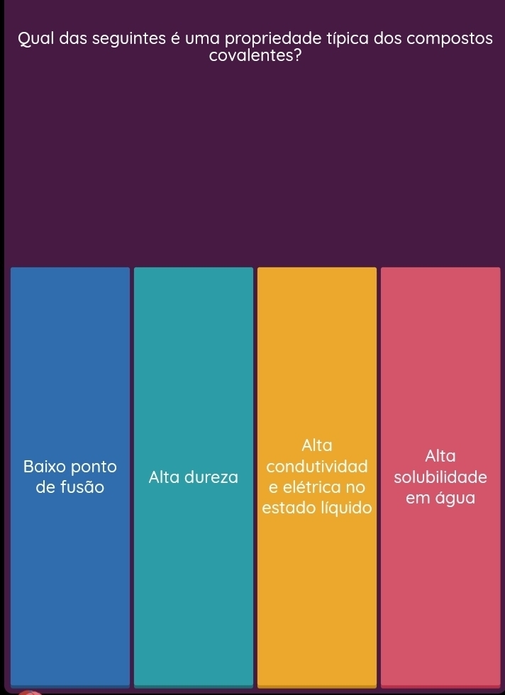 Qual das seguintes é uma propriedade típica dos compostos
covalentes?
Alta
Baixo ponto Alta dureza
condutividad Alta
de fusão e elétrica no solubilidade
estado líquido em água