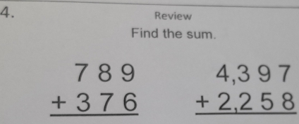 Review
Find the sum.
beginarrayr 789 +376 hline endarray beginarrayr 4,397 +2,258 hline endarray