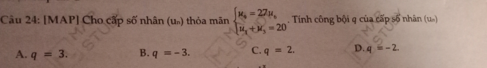[MAP] Cho cấp số nhân (uũ) thỏa mãn beginarrayl mu _9=27mu _6 u_1+u_3=20endarray.. Tính công bội q của cấp số nhân (u)
A. q=3. B. q=-3.
D.
C. q=2. q=-2.