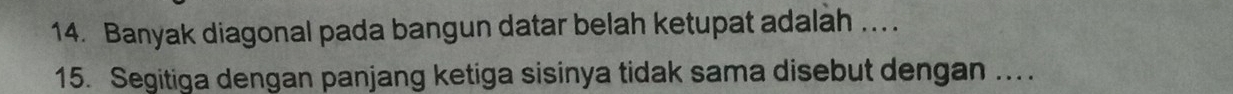 Banyak diagonal pada bangun datar belah ketupat adalah ... 
15. Segitiga dengan panjang ketiga sisinya tidak sama disebut dengan ...