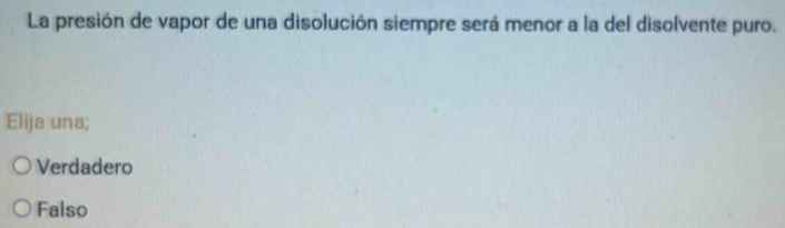 La presión de vapor de una disolución siempre será menor a la del disolvente puro.
Elija una;
Verdadero
Falso