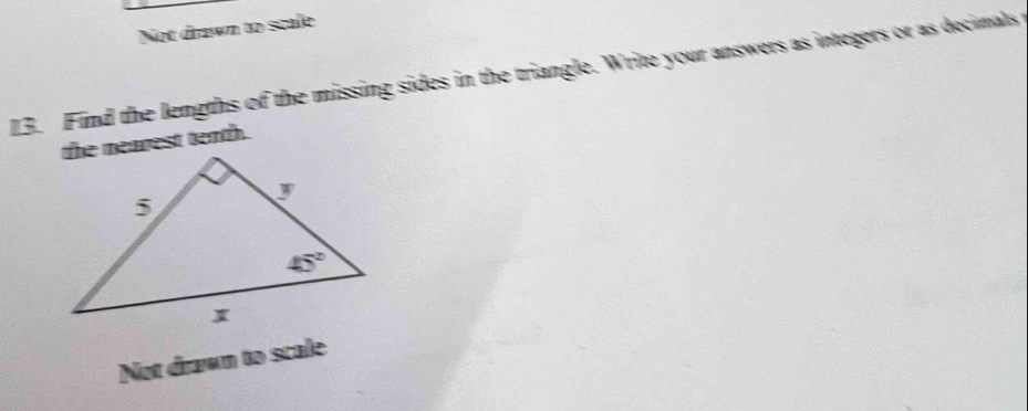 Not drawn to scale
13. Find the lengths of the missing sides in the triangle. Write your answers as integers or as decimals t
the nearest tenth.
Not drawn to scale