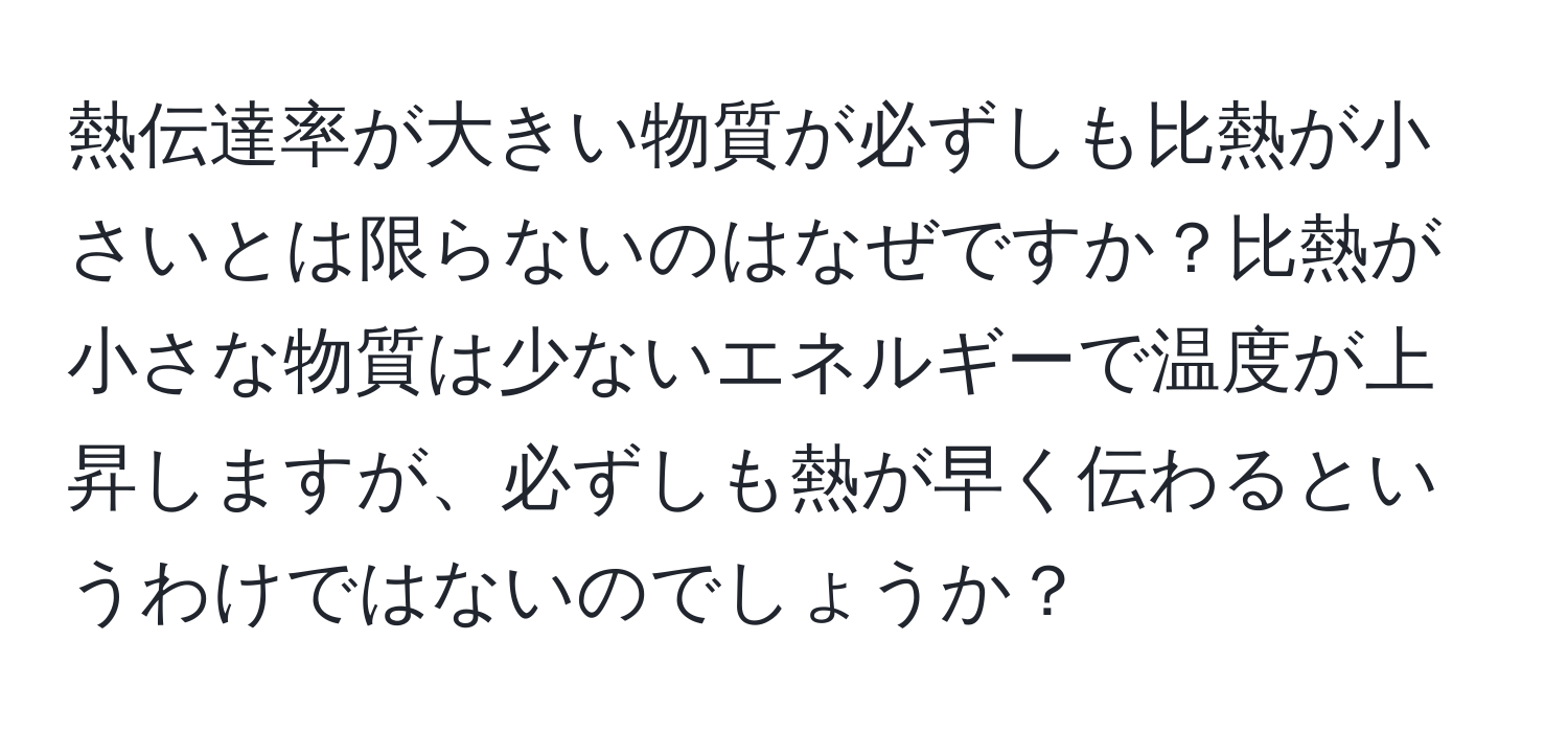 熱伝達率が大きい物質が必ずしも比熱が小さいとは限らないのはなぜですか？比熱が小さな物質は少ないエネルギーで温度が上昇しますが、必ずしも熱が早く伝わるというわけではないのでしょうか？