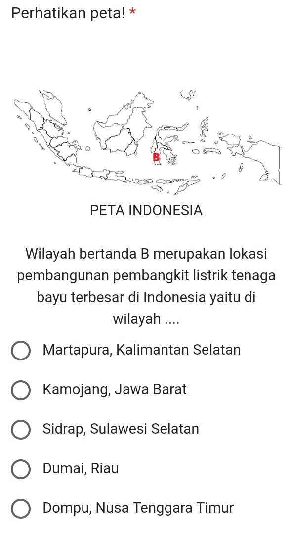 Perhatikan peta! *
Wilayah bertanda B merupakan lokasi
pembangunan pembangkit listrik tenaga
bayu terbesar di Indonesia yaitu di
wilayah ....
Martapura, Kalimantan Selatan
Kamojang, Jawa Barat
Sidrap, Sulawesi Selatan
Dumai, Riau
Dompu, Nusa Tenggara Timur