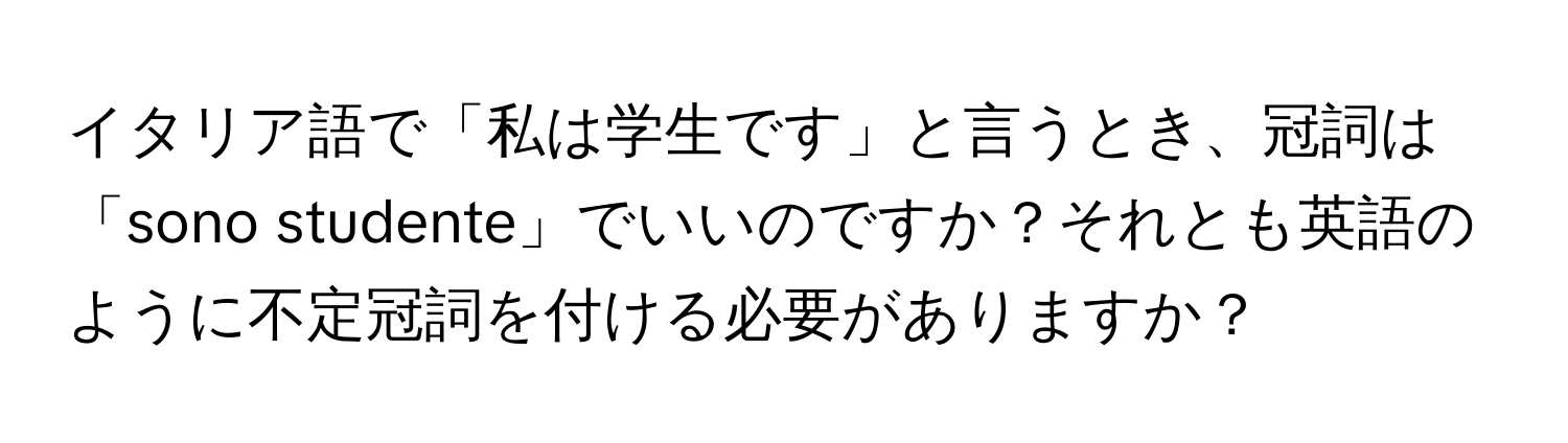 イタリア語で「私は学生です」と言うとき、冠詞は「sono studente」でいいのですか？それとも英語のように不定冠詞を付ける必要がありますか？